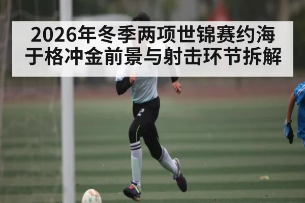 2026年冬季两项世锦赛约海于格冲金前景与射击环节拆解
