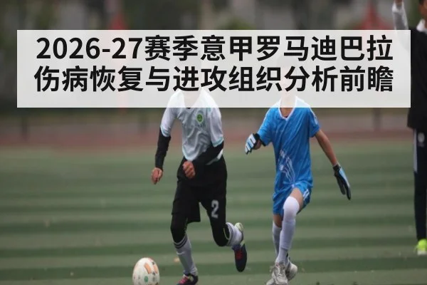 2026-27赛季意甲罗马迪巴拉伤病恢复与进攻组织分析前瞻