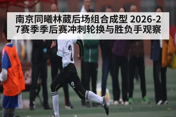 南京同曦林葳后场组合成型 2026-27赛季季后赛冲刺轮换与胜负手观察